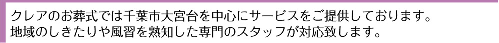 クレアのお葬式では千葉市大宮台を中心にサービスをご提供しております。地域のしきたりや風習を熟知した専門のスタッフが対応致します。