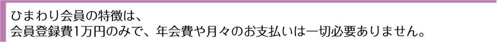 ひまわり会員の特徴は、会員登録費1万円のみで、年会費や月々のお支払いは一切必要ありません。