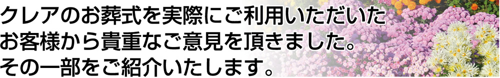 千葉市の葬式・葬儀・斎場のクレアのお葬式を実際にご利用いただいたお客様から貴重なご意見をいただきました。その一部をご紹介します。