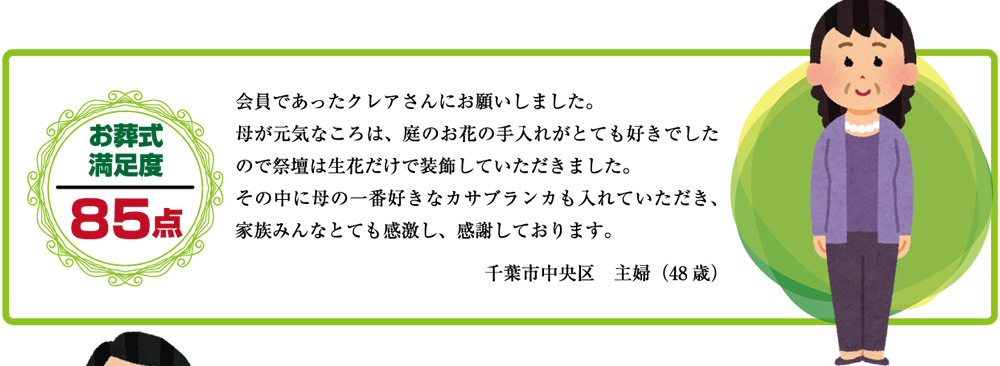 会員であったクレアさんにお願いしました。母が元気なことは、庭のお花の手入れがとても好きでしたので祭壇は生花だけで装飾していただきました。その中に母の一番好きなカサブランカも入れていただき、家族みんなととても感激し、感謝しております。